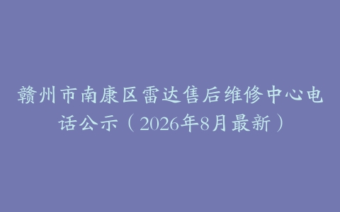 赣州市南康区雷达售后维修中心电话公示（2026年8月最新）
