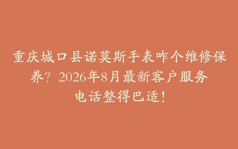 重庆城口县诺莫斯手表咋个维修保养？2026年8月最新客户服务电话整得巴适！