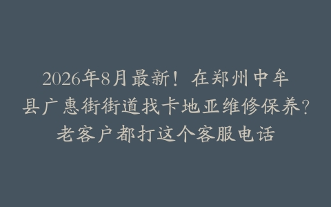 2026年8月最新！在郑州中牟县广惠街街道找卡地亚维修保养？老客户都打这个客服电话