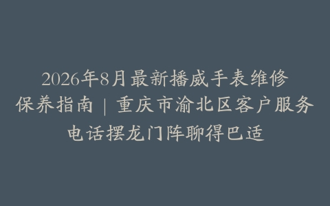 2026年8月最新播威手表维修保养指南｜重庆市渝北区客户服务电话摆龙门阵聊得巴适