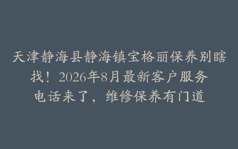天津静海县静海镇宝格丽保养别瞎找！2026年8月最新客户服务电话来了，维修保养有门道