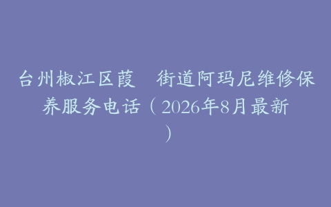 台州椒江区葭沚街道阿玛尼维修保养服务电话（2026年8月最新）