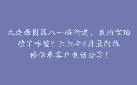大连西岗区八一路街道，我的宝珀磕了咋整？2026年8月最新维修保养客户电话分享！