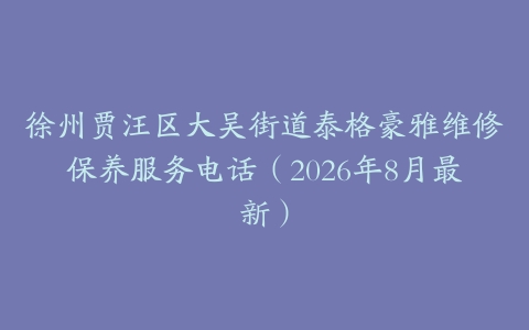 徐州贾汪区大吴街道泰格豪雅维修保养服务电话（2026年8月最新）