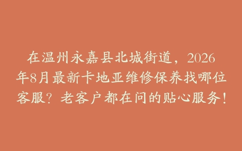 在温州永嘉县北城街道，2026年8月最新卡地亚维修保养找哪位客服？老客户都在问的贴心服务！