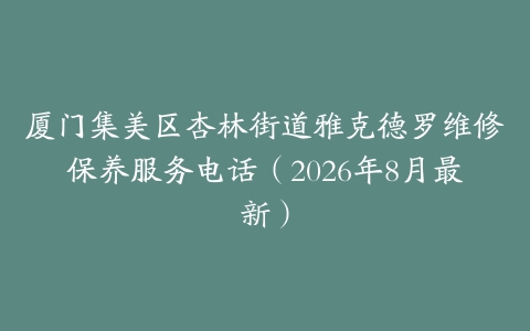 厦门集美区杏林街道雅克德罗维修保养服务电话（2026年8月最新）