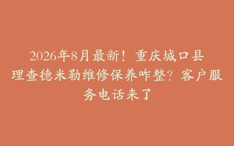 2026年8月最新！重庆城口县理查德米勒维修保养咋整？客户服务电话来了