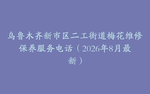 乌鲁木齐新市区二工街道梅花维修保养服务电话（2026年8月最新）