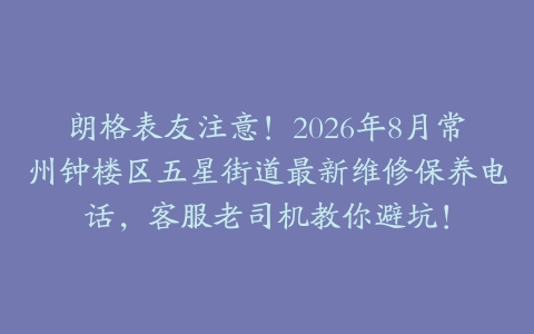 朗格表友注意！2026年8月常州钟楼区五星街道最新维修保养电话，客服老司机教你避坑！