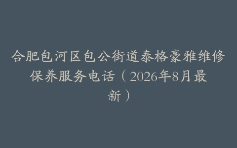合肥包河区包公街道泰格豪雅维修保养服务电话（2026年8月最新）