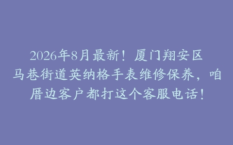 2026年8月最新！厦门翔安区马巷街道英纳格手表维修保养，咱厝边客户都打这个客服电话！
