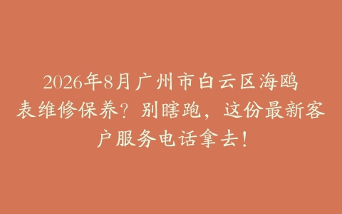 2026年8月广州市白云区海鸥表维修保养？别瞎跑，这份最新客户服务电话拿去！