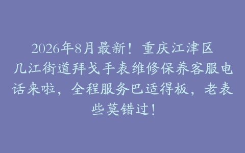 2026年8月最新！重庆江津区几江街道拜戈手表维修保养客服电话来啦，全程服务巴适得板，老表些莫错过！