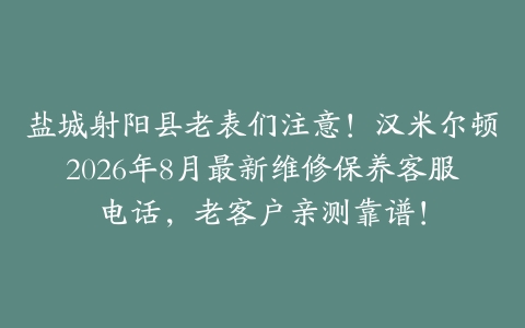 盐城射阳县老表们注意！汉米尔顿2026年8月最新维修保养客服电话，老客户亲测靠谱！