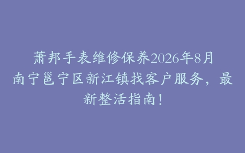 萧邦手表维修保养2026年8月南宁邕宁区新江镇找客户服务，最新整活指南！