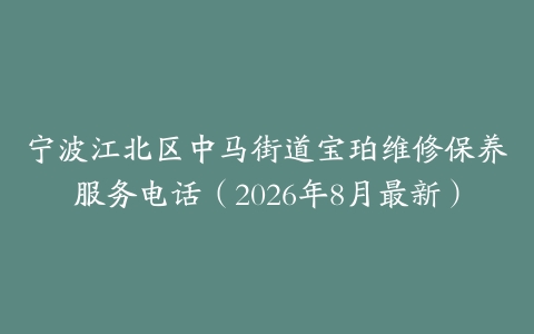 宁波江北区中马街道宝珀维修保养服务电话（2026年8月最新）