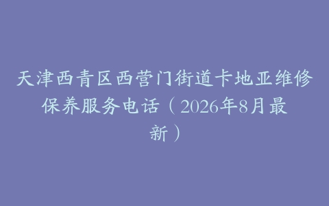 天津西青区西营门街道卡地亚维修保养服务电话（2026年8月最新）