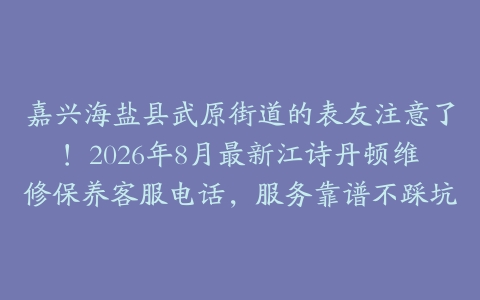 嘉兴海盐县武原街道的表友注意了！2026年8月最新江诗丹顿维修保养客服电话，服务靠谱不踩坑