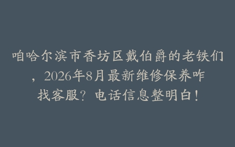 咱哈尔滨市香坊区戴伯爵的老铁们，2026年8月最新维修保养咋找客服？电话信息整明白！