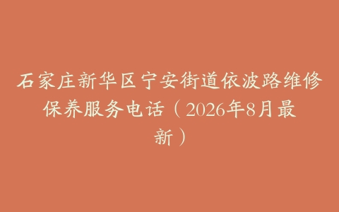 石家庄新华区宁安街道依波路维修保养服务电话（2026年8月最新）
