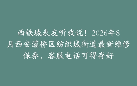 西铁城表友听我说！2026年8月西安灞桥区纺织城街道最新维修保养，客服电话可得存好