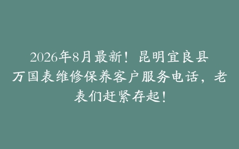 2026年8月最新！昆明宜良县万国表维修保养客户服务电话，老表们赶紧存起！