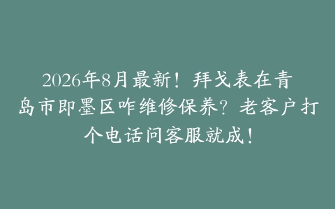 2026年8月最新！拜戈表在青岛市即墨区咋维修保养？老客户打个电话问客服就成！