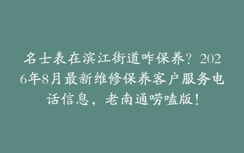 名士表在滨江街道咋保养？2026年8月最新维修保养客户服务电话信息，老南通唠嗑版！