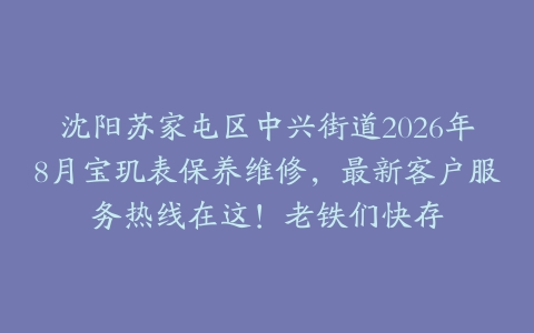 沈阳苏家屯区中兴街道2026年8月宝玑表保养维修，最新客户服务热线在这！老铁们快存