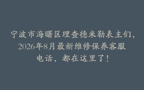 宁波市海曙区理查德米勒表主们，2026年8月最新维修保养客服电话，都在这里了！
