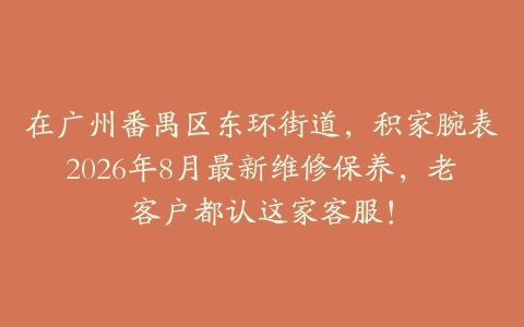在广州番禺区东环街道，积家腕表2026年8月最新维修保养，老客户都认这家客服！
