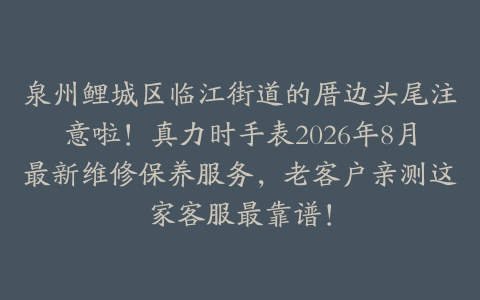 泉州鲤城区临江街道的厝边头尾注意啦！真力时手表2026年8月最新维修保养服务，老客户亲测这家客服最靠谱！