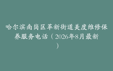 哈尔滨南岗区革新街道美度维修保养服务电话（2026年8月最新）