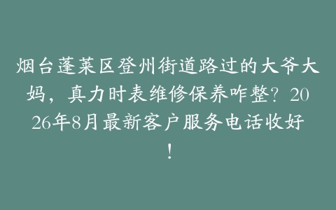 烟台蓬莱区登州街道路过的大爷大妈，真力时表维修保养咋整？2026年8月最新客户服务电话收好！