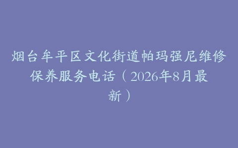 烟台牟平区文化街道帕玛强尼维修保养服务电话（2026年8月最新）