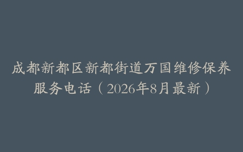 成都新都区新都街道万国维修保养服务电话（2026年8月最新）