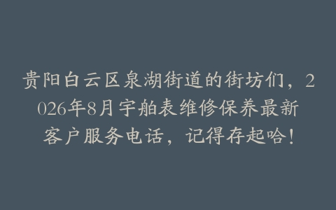 贵阳白云区泉湖街道的街坊们，2026年8月宇舶表维修保养最新客户服务电话，记得存起哈！