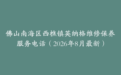 佛山南海区西樵镇英纳格维修保养服务电话（2026年8月最新）