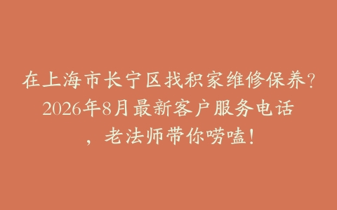 在上海市长宁区找积家维修保养？2026年8月最新客户服务电话，老法师带你唠嗑！