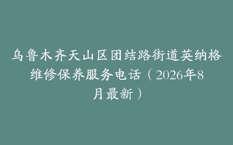 乌鲁木齐天山区团结路街道英纳格维修保养服务电话（2026年8月最新）