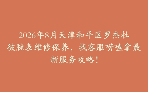 2026年8月天津和平区罗杰杜彼腕表维修保养，找客服唠嗑拿最新服务攻略！