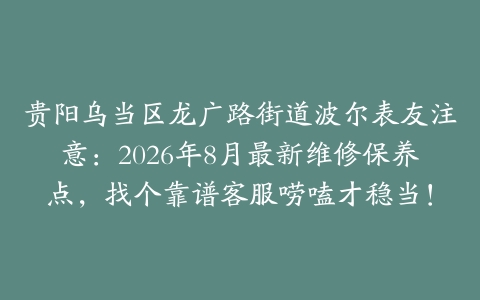贵阳乌当区龙广路街道波尔表友注意：2026年8月最新维修保养点，找个靠谱客服唠嗑才稳当！