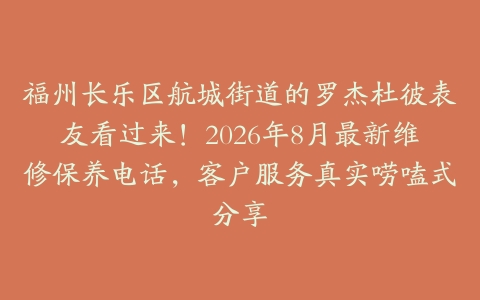 福州长乐区航城街道的罗杰杜彼表友看过来！2026年8月最新维修保养电话，客户服务真实唠嗑式分享