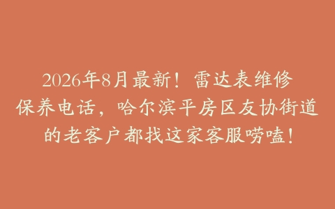 2026年8月最新！雷达表维修保养电话，哈尔滨平房区友协街道的老客户都找这家客服唠嗑！