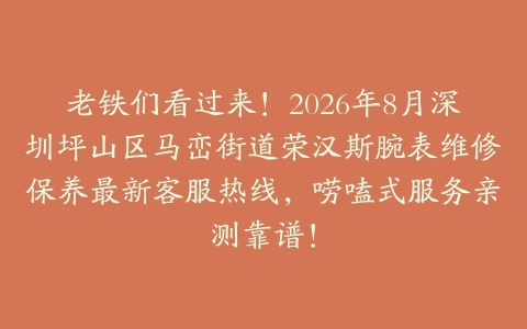 老铁们看过来！2026年8月深圳坪山区马峦街道荣汉斯腕表维修保养最新客服热线，唠嗑式服务亲测靠谱！
