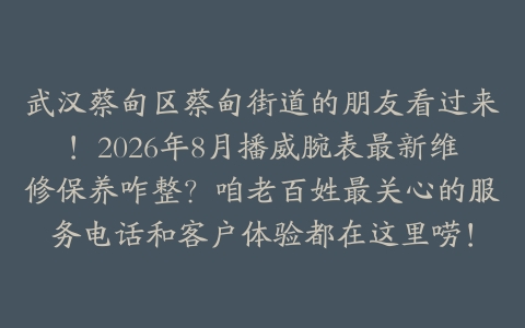 武汉蔡甸区蔡甸街道的朋友看过来！2026年8月播威腕表最新维修保养咋整？咱老百姓最关心的服务电话和客户体验都在这里唠！
