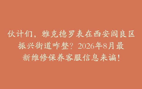 伙计们,雅克德罗表在西安阎良区振兴街道咋整?2026年8月最新维修保养客服信息来谝!