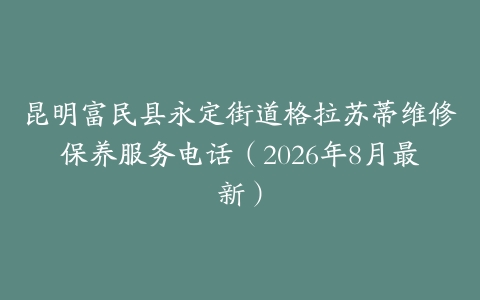 昆明富民县永定街道格拉苏蒂维修保养服务电话（2026年8月最新）