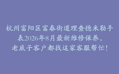杭州富阳区富春街道理查德米勒手表2026年8月最新维修保养，老底子客户都找这家客服帮忙！
