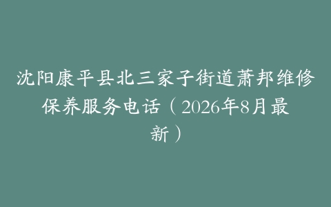 沈阳康平县北三家子街道萧邦维修保养服务电话（2026年8月最新）